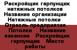 Раскройщик-гарпунщик натяжных потолков › Название организации ­ Натяжные потолки  › Отрасль предприятия ­ Потолки  › Название вакансии ­ Раскройщик-гарпунщик › Место работы ­ Ленинградский › Подчинение ­ Директор › Возраст от ­ 25 › Возраст до ­ 40 - Калининградская обл. Работа » Вакансии   